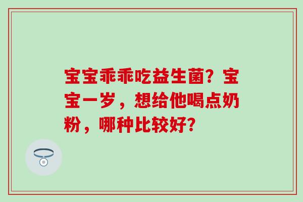 宝宝乖乖吃益生菌？宝宝一岁，想给他喝点奶粉，哪种比较好？