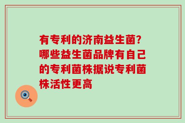 有专利的济南益生菌？哪些益生菌品牌有自己的专利菌株据说专利菌株活性更高