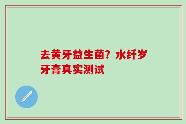 去黄牙益生菌？水纤岁牙膏真实测试