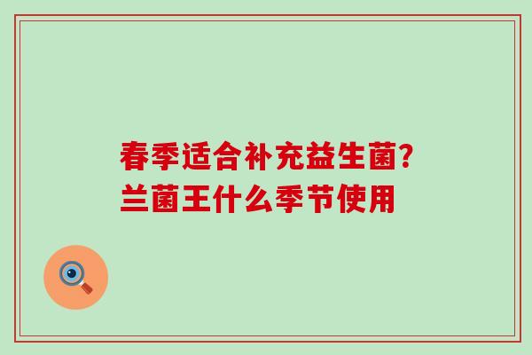 春季适合补充益生菌？兰菌王什么季节使用