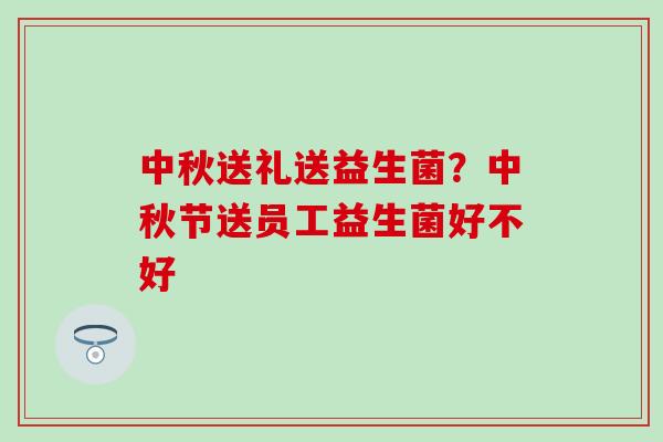 中秋送礼送益生菌？中秋节送员工益生菌好不好