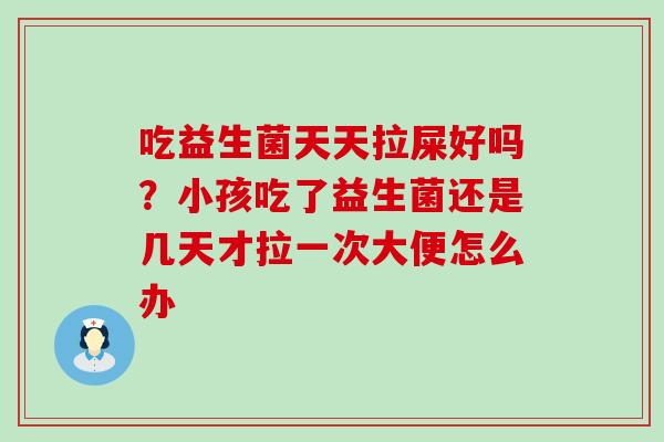 吃益生菌天天拉屎好吗？小孩吃了益生菌还是几天才拉一次大便怎么办