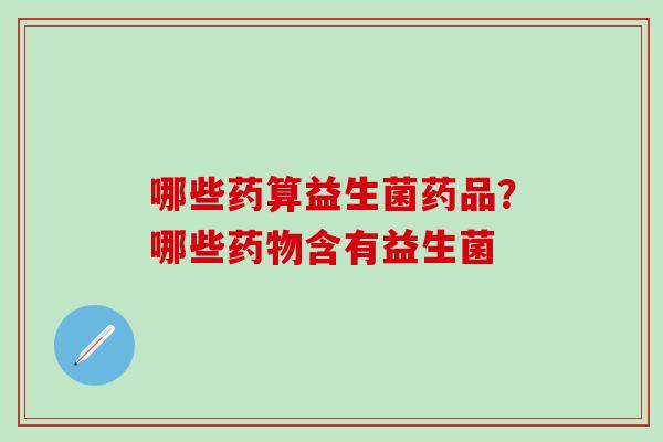 哪些药算益生菌药品？哪些含有益生菌
