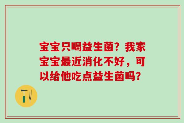 宝宝只喝益生菌？我家宝宝近消化不好，可以给他吃点益生菌吗？