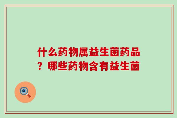 什么属益生菌药品？哪些含有益生菌