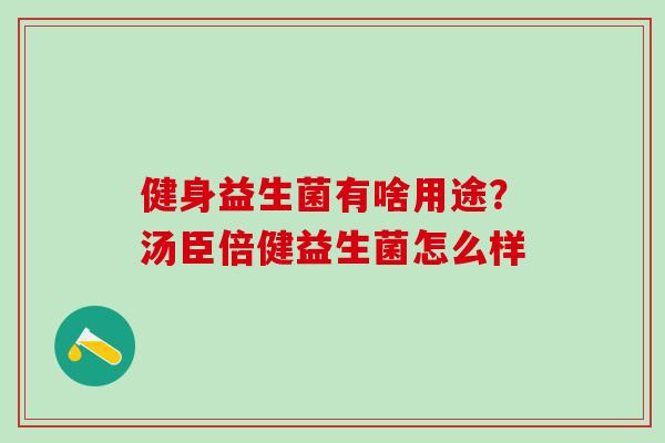 健身益生菌有啥用途？汤臣倍健益生菌怎么样