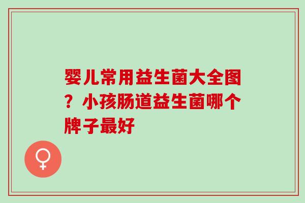 婴儿常用益生菌大全图？小孩肠道益生菌哪个牌子好