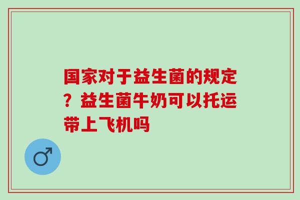 国家对于益生菌的规定？益生菌牛奶可以托运带上飞机吗