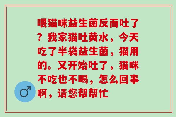 喂猫咪益生菌反而吐了？我家猫吐黄水，今天吃了半袋益生菌，猫用的。又开始吐了，猫咪不吃也不喝，怎么回事啊，请您帮帮忙