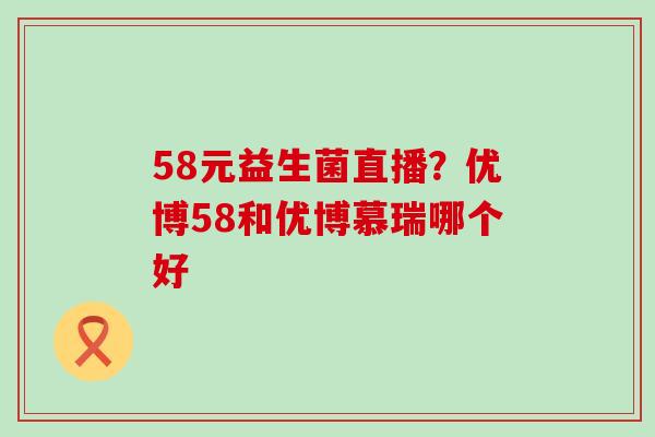 58元益生菌直播？优博58和优博慕瑞哪个好