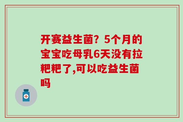 开赛益生菌？5个月的宝宝吃母乳6天没有拉粑粑了,可以吃益生菌吗
