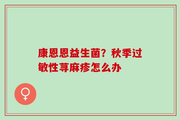 康恩恩益生菌？秋季性荨麻疹怎么办