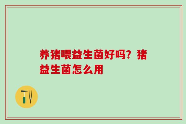 养猪喂益生菌好吗？猪益生菌怎么用