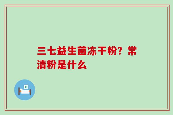 三七益生菌冻干粉？常清粉是什么