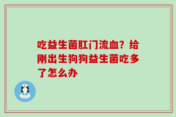 吃益生菌肛门流？给刚出生狗狗益生菌吃多了怎么办