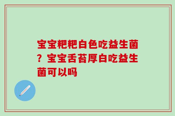 宝宝粑粑白色吃益生菌？宝宝舌苔厚白吃益生菌可以吗