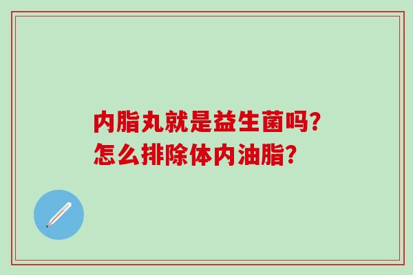 内脂丸就是益生菌吗？怎么排除体内油脂？