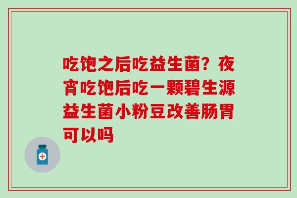 吃饱之后吃益生菌？夜宵吃饱后吃一颗碧生源益生菌小粉豆改善肠胃可以吗