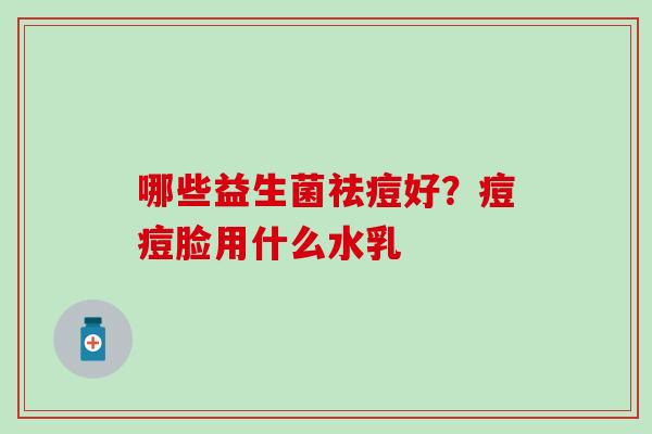哪些益生菌祛痘好？痘痘脸用什么水乳