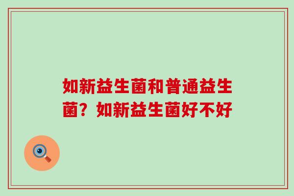 如新益生菌和普通益生菌？如新益生菌好不好