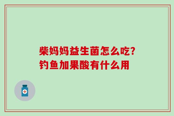 柴妈妈益生菌怎么吃？钓鱼加果酸有什么用