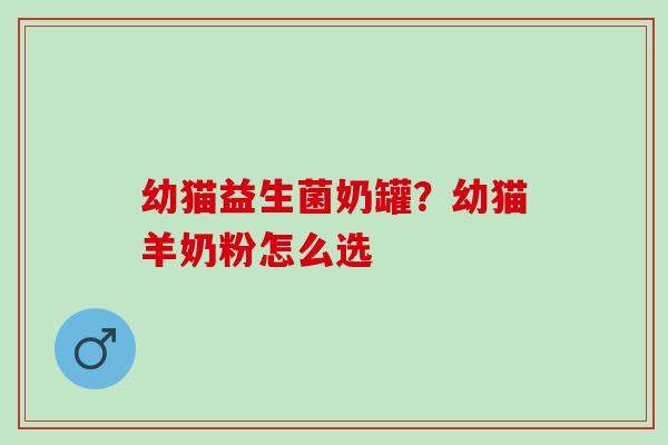 幼猫益生菌奶罐？幼猫羊奶粉怎么选