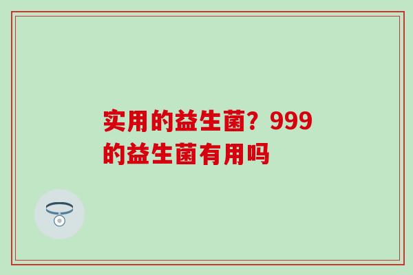 实用的益生菌？999的益生菌有用吗