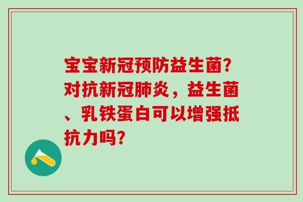 宝宝新冠益生菌？对抗新冠炎，益生菌、乳铁蛋白可以增强吗？