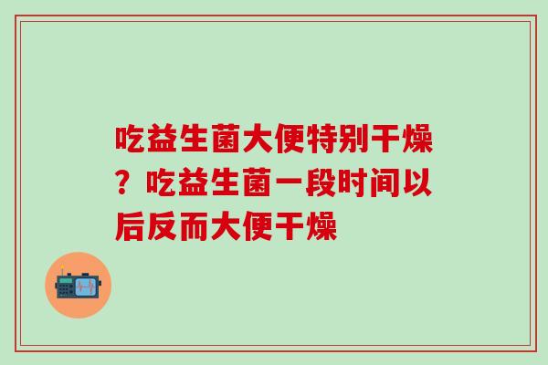 吃益生菌大便特别干燥？吃益生菌一段时间以后反而大便干燥
