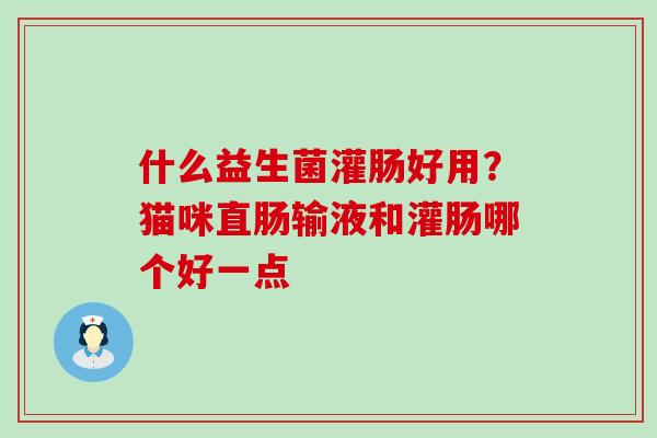 什么益生菌灌肠好用？猫咪直肠输液和灌肠哪个好一点