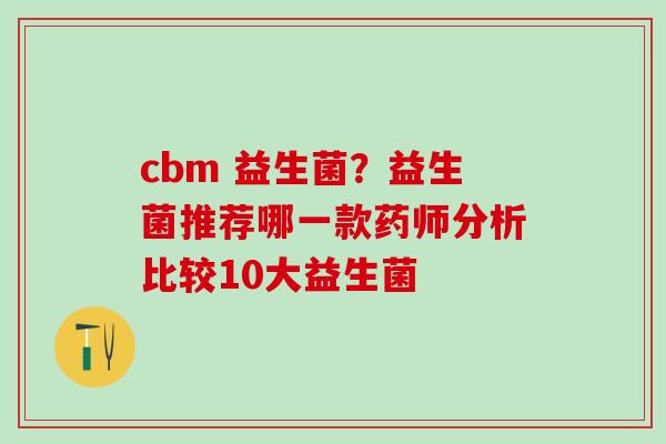 cbm 益生菌？益生菌推荐哪一款药师分析比较10大益生菌