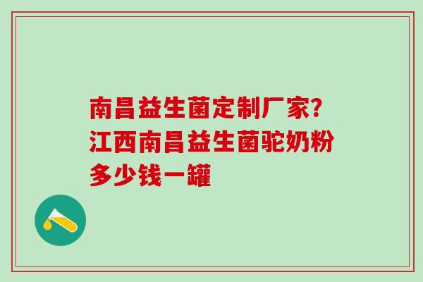 南昌益生菌定制厂家？江西南昌益生菌驼奶粉多少钱一罐