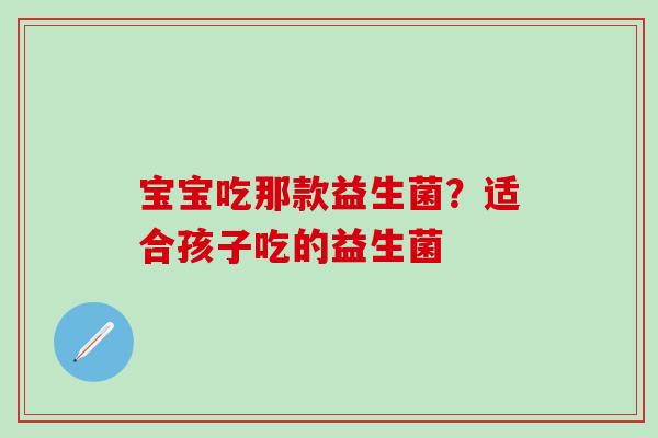 宝宝吃那款益生菌？适合孩子吃的益生菌