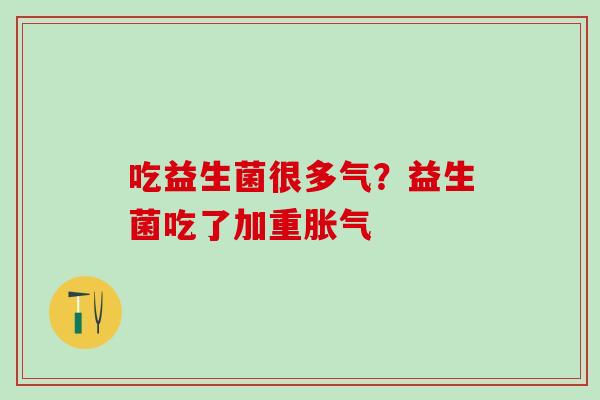 吃益生菌很多气？益生菌吃了加重