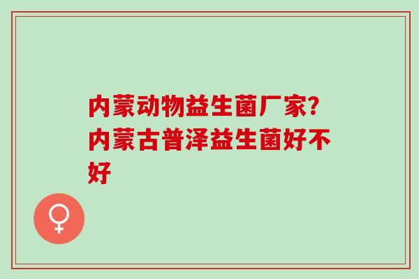内蒙动物益生菌厂家？内蒙古普泽益生菌好不好