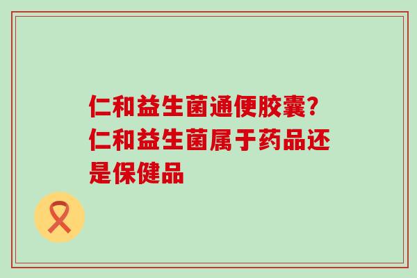仁和益生菌通便胶囊？仁和益生菌属于药品还是保健品