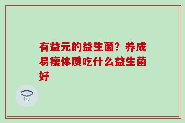 有益元的益生菌？养成易瘦体质吃什么益生菌好