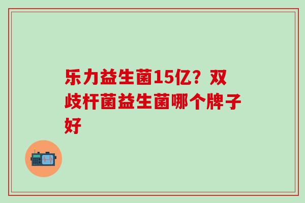 乐力益生菌15亿？双歧杆菌益生菌哪个牌子好