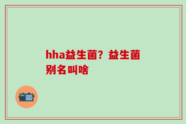 hha益生菌？益生菌别名叫啥