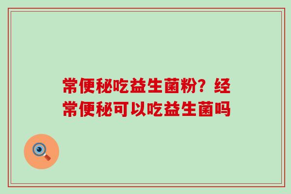 常吃益生菌粉？经常可以吃益生菌吗