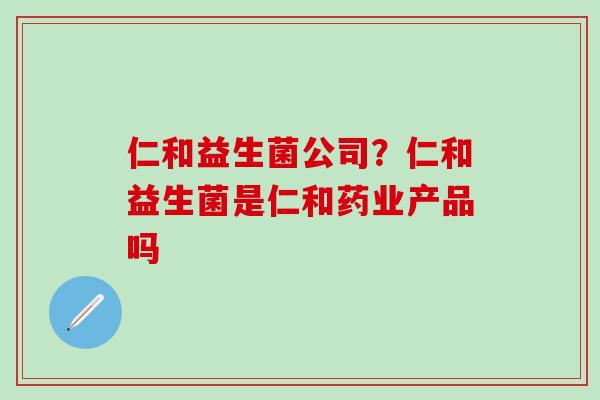 仁和益生菌公司？仁和益生菌是仁和药业产品吗