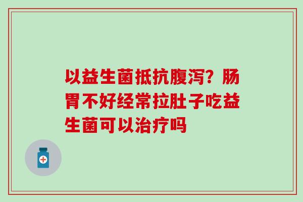以益生菌抵抗？肠胃不好经常拉肚子吃益生菌可以吗