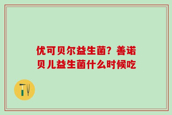 优可贝尔益生菌？善诺贝儿益生菌什么时候吃