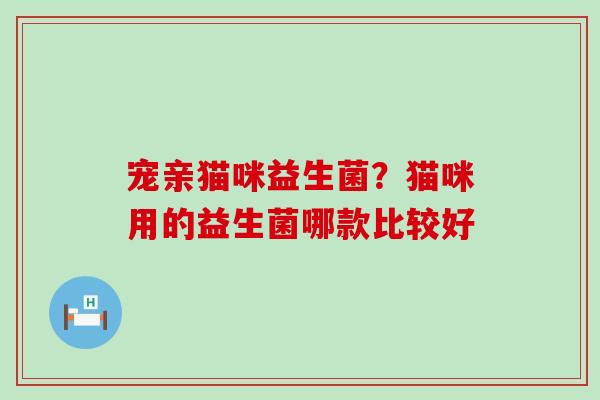 宠亲猫咪益生菌？猫咪用的益生菌哪款比较好