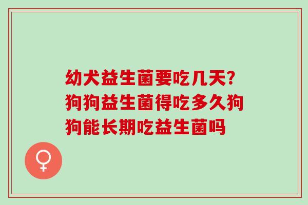 幼犬益生菌要吃几天？狗狗益生菌得吃多久狗狗能长期吃益生菌吗