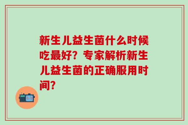 新生儿益生菌什么时候吃好？专家解析新生儿益生菌的正确服用时间？