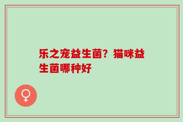 乐之宠益生菌？猫咪益生菌哪种好