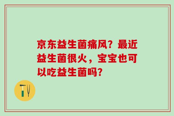 京东益生菌？近益生菌很火，宝宝也可以吃益生菌吗？