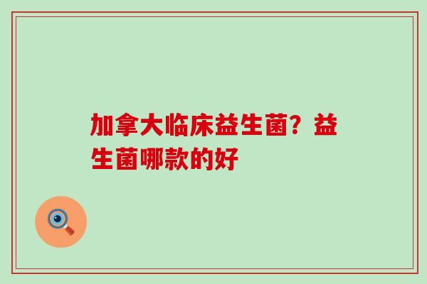 加拿大临床益生菌？益生菌哪款的好
