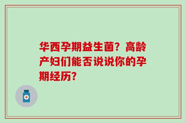 华西孕期益生菌？高龄产妇们能否说说你的孕期经历？